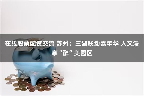 在线股票配资交流 苏州：三湖联动嘉年华 人文漫享“醉”美园区