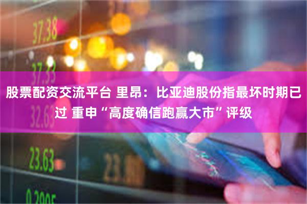 股票配资交流平台 里昂：比亚迪股份指最坏时期已过 重申“高度确信跑赢大市”评级