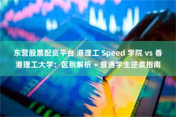 东营股票配资平台 港理工 Speed 学院 vs 香港理工大学：区别解析 + 普通学生逆袭指南