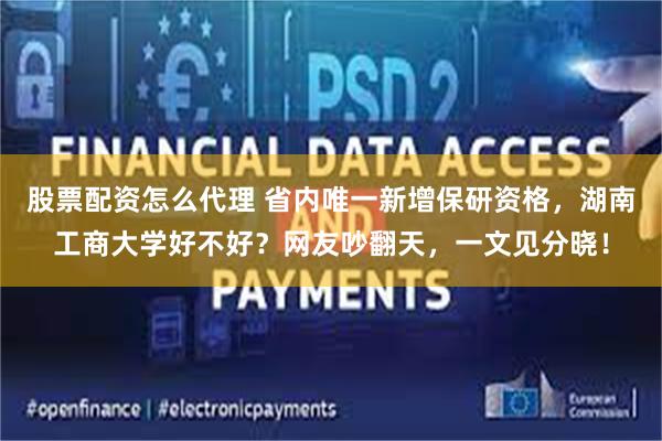 股票配资怎么代理 省内唯一新增保研资格,湖南工商大学好不好?网友吵翻天,一文见分晓!