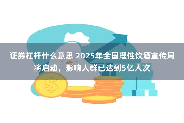 证券杠杆什么意思 2025年全国理性饮酒宣传周将启动，影响人群已达到5亿人次