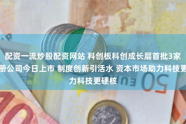 配资一流炒股配资网站 科创板科创成长层首批3家新注册公司今日上市 制度创新引活水 资本市场助力科技更硬核
