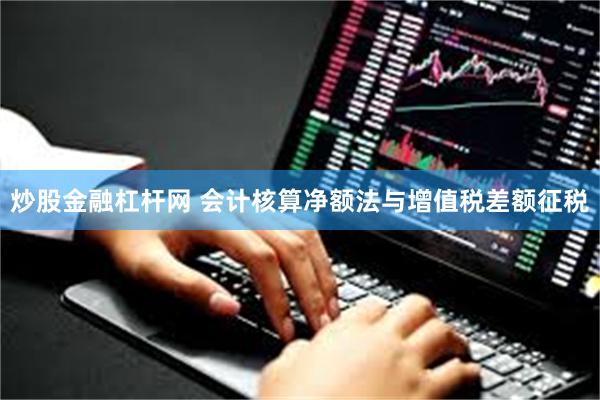 炒股金融杠杆网 会计核算净额法与增值税差额征税