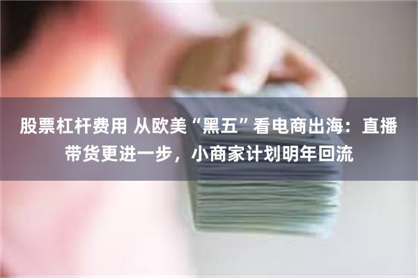 股票杠杆费用 从欧美“黑五”看电商出海：直播带货更进一步，小商家计划明年回流