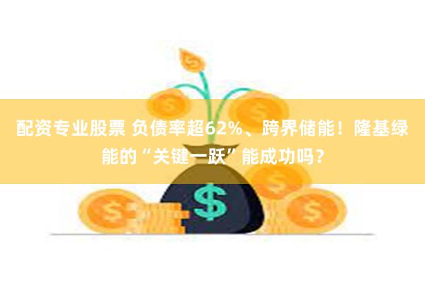 配资专业股票 负债率超62%、跨界储能！隆基绿能的“关键一跃”能成功吗？