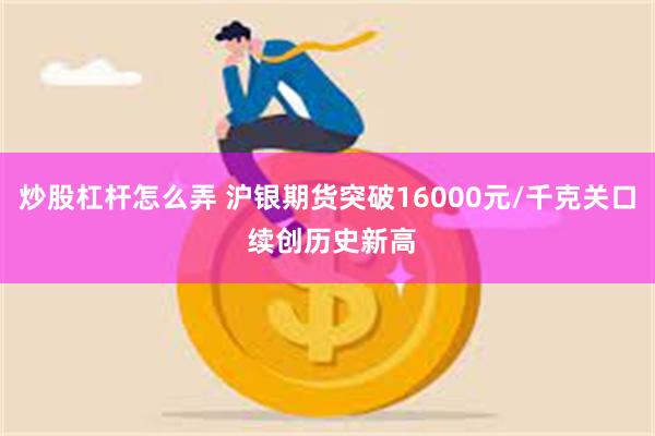 炒股杠杆怎么弄 沪银期货突破16000元/千克关口 续创历史新高