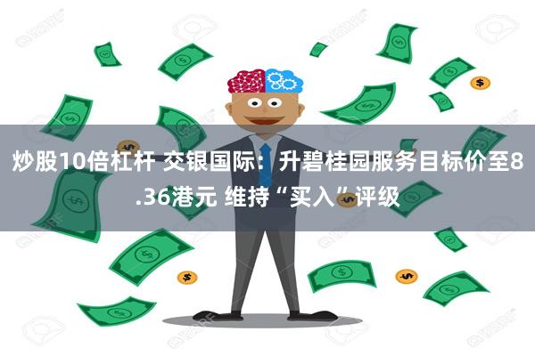 炒股10倍杠杆 交银国际：升碧桂园服务目标价至8.36港元 维持“买入”评级