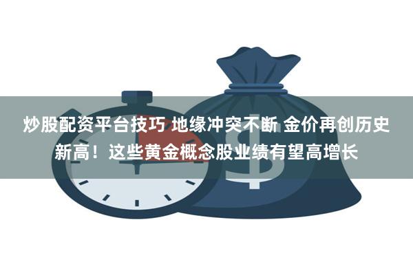 炒股配资平台技巧 地缘冲突不断 金价再创历史新高！这些黄金概念股业绩有望高增长