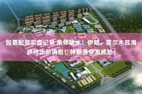 股票配资实盘记录 集体跳水！伊朗、霍尔木兹海峡传出新消息！特朗普突发威胁！