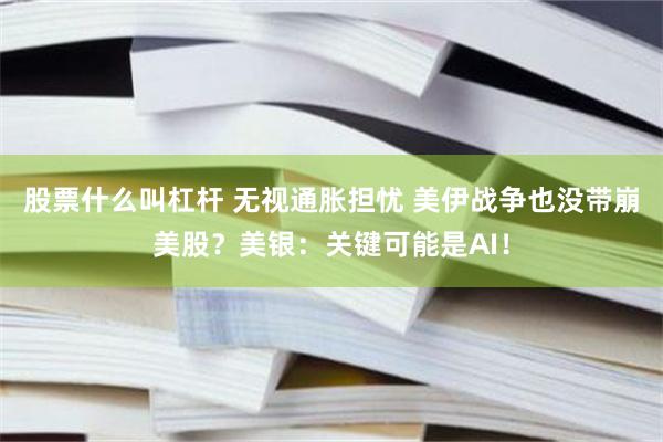 股票什么叫杠杆 无视通胀担忧 美伊战争也没带崩美股？美银：关键可能是AI！