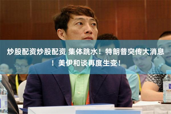 炒股配资炒股配资 集体跳水！特朗普突传大消息！美伊和谈再度生变！