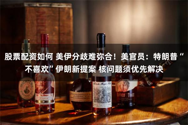 股票配资如何 美伊分歧难弥合！美官员：特朗普“不喜欢”伊朗新提案 核问题须优先解决