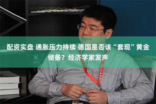 配资实盘 通胀压力持续 德国是否该“套现”黄金储备？经济学家发声
