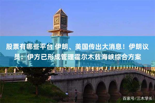 股票有哪些平台 伊朗、美国传出大消息！伊朗议员：伊方已形成管理霍尔木兹海峡综合方案