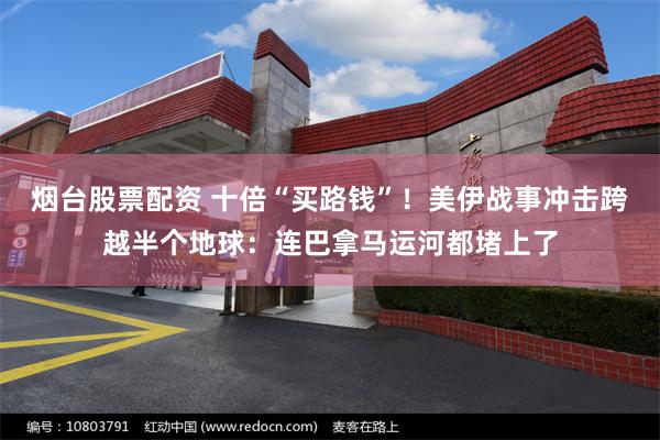 烟台股票配资 十倍“买路钱”！美伊战事冲击跨越半个地球：连巴拿马运河都堵上了