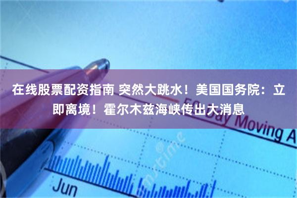 在线股票配资指南 突然大跳水！美国国务院：立即离境！霍尔木兹海峡传出大消息