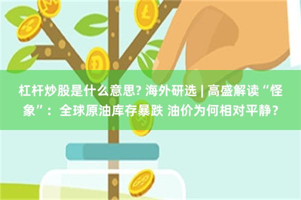 杠杆炒股是什么意思? 海外研选 | 高盛解读“怪象”:全球原油库存暴跌 油价为何相对平静?