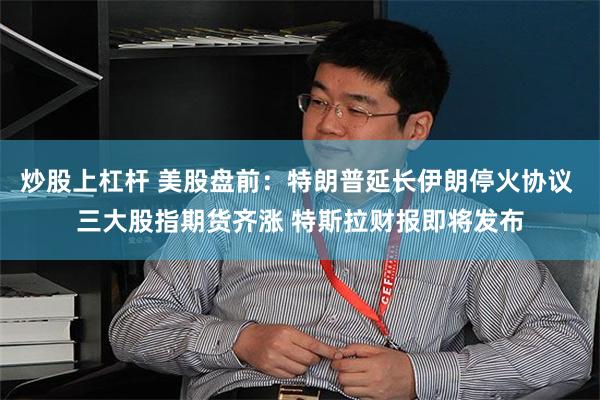 炒股上杠杆 美股盘前：特朗普延长伊朗停火协议 三大股指期货齐涨 特斯拉财报即将发布