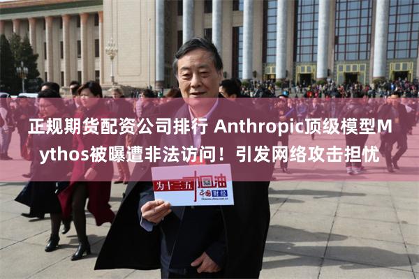 正规期货配资公司排行 Anthropic顶级模型Mythos被曝遭非法访问!引发网络攻击担忧