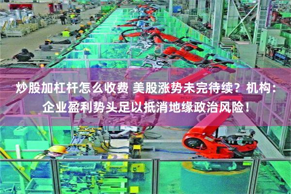 炒股加杠杆怎么收费 美股涨势未完待续？机构：企业盈利势头足以抵消地缘政治风险！
