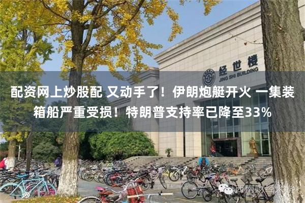 配资网上炒股配 又动手了！伊朗炮艇开火 一集装箱船严重受损！特朗普支持率已降至33%