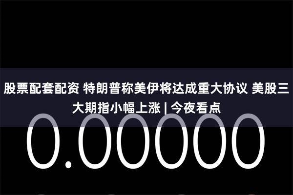 股票配套配资 特朗普称美伊将达成重大协议 美股三大期指小幅上涨 | 今夜看点