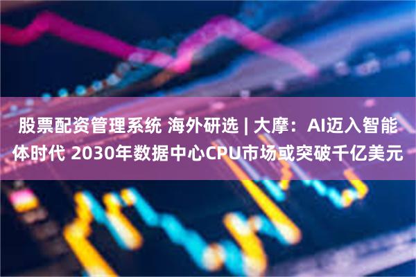 股票配资管理系统 海外研选 | 大摩：AI迈入智能体时代 2030年数据中心CPU市场或突破千亿美元