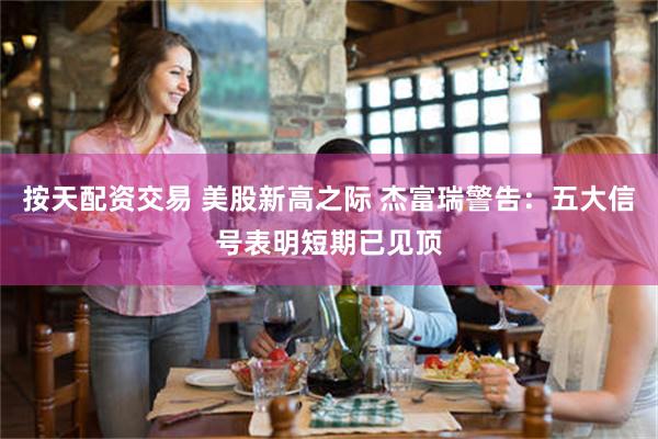 按天配资交易 美股新高之际 杰富瑞警告：五大信号表明短期已见顶