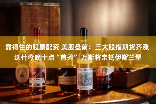 靠得住的股票配资 美股盘前：三大股指期货齐涨 沃什今晚十点“首秀” 万斯将亲抵伊斯兰堡
