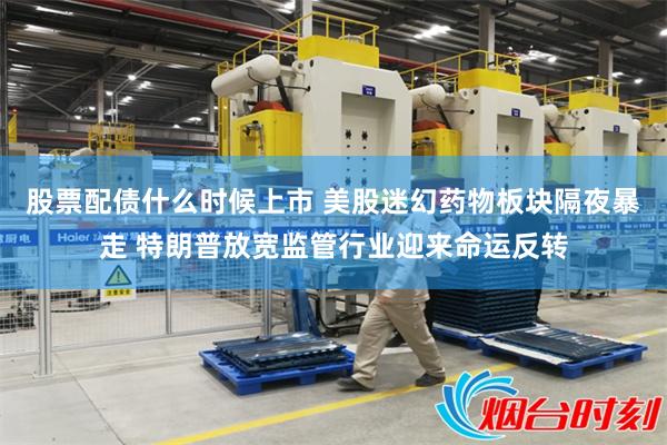 股票配债什么时候上市 美股迷幻药物板块隔夜暴走 特朗普放宽监管行业迎来命运反转