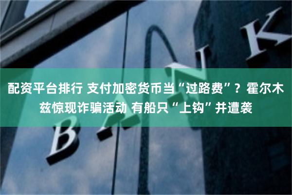 配资平台排行 支付加密货币当“过路费”？霍尔木兹惊现诈骗活动 有船只“上钩”并遭袭
