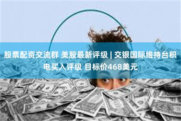 股票配资交流群 美股最新评级 | 交银国际维持台积电买入评级 目标价468美元