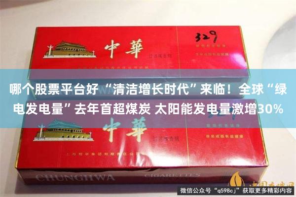 哪个股票平台好 “清洁增长时代”来临！全球“绿电发电量”去年首超煤炭 太阳能发电量激增30%