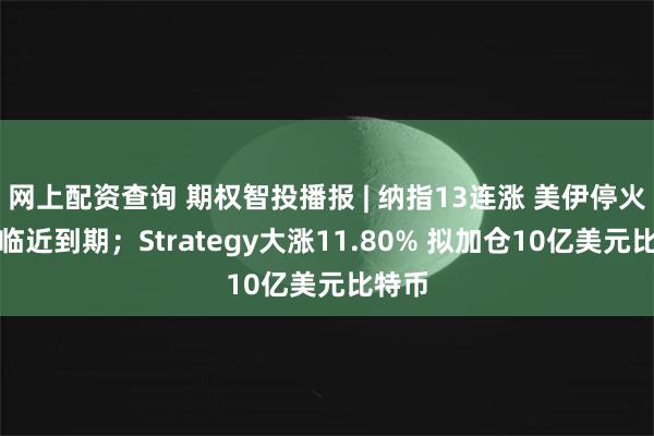 网上配资查询 期权智投播报 | 纳指13连涨 美伊停火协议临近到期；Strategy大涨11.80% 拟加仓10亿美元比特币