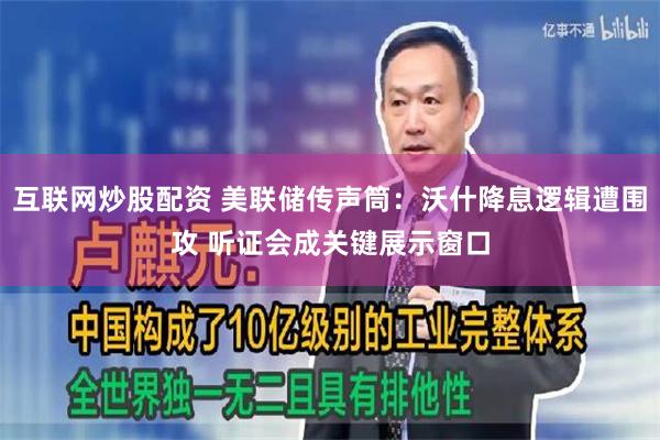 互联网炒股配资 美联储传声筒：沃什降息逻辑遭围攻 听证会成关键展示窗口