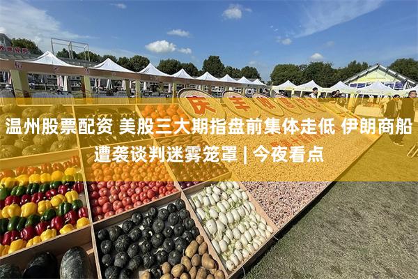 温州股票配资 美股三大期指盘前集体走低 伊朗商船遭袭谈判迷雾笼罩 | 今夜看点