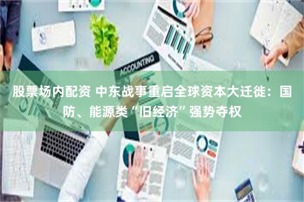 股票场内配资 中东战事重启全球资本大迁徙：国防、能源类“旧经济”强势夺权