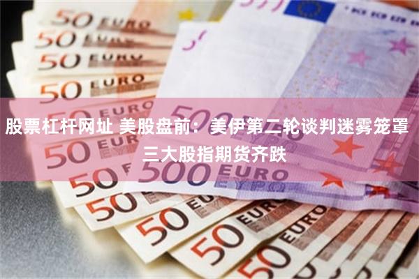 股票杠杆网址 美股盘前：美伊第二轮谈判迷雾笼罩   三大股指期货齐跌