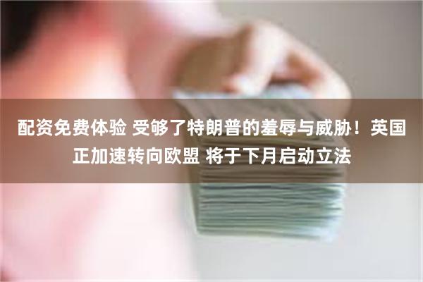 配资免费体验 受够了特朗普的羞辱与威胁！英国正加速转向欧盟 将于下月启动立法