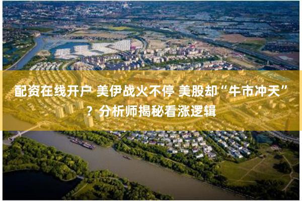 配资在线开户 美伊战火不停 美股却“牛市冲天”？分析师揭秘看涨逻辑