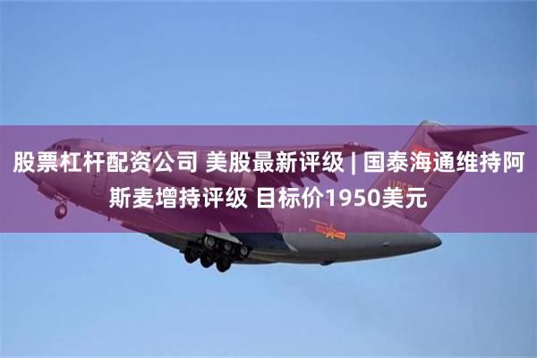股票杠杆配资公司 美股最新评级 | 国泰海通维持阿斯麦增持评级 目标价1950美元