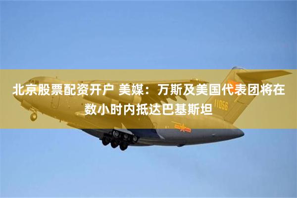 北京股票配资开户 美媒：万斯及美国代表团将在数小时内抵达巴基斯坦