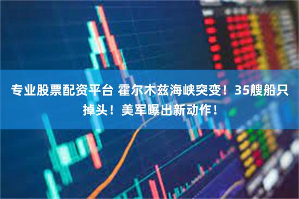 专业股票配资平台 霍尔木兹海峡突变！35艘船只掉头！美军曝出新动作！