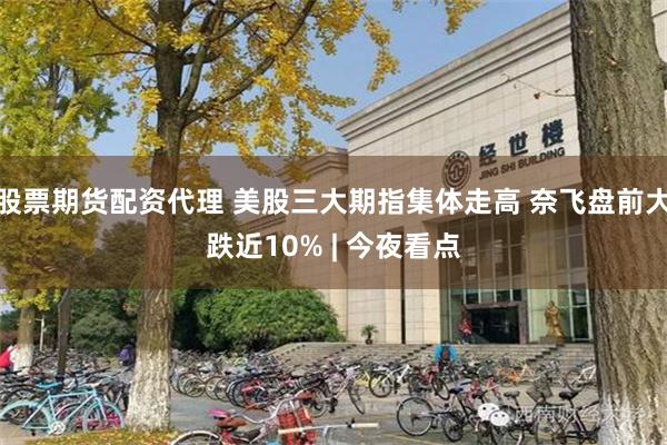 股票期货配资代理 美股三大期指集体走高 奈飞盘前大跌近10% | 今夜看点