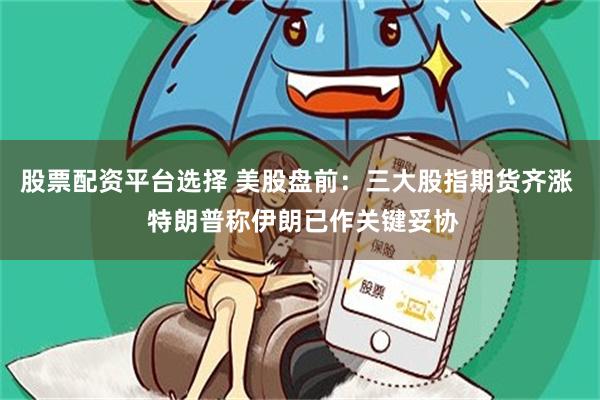 股票配资平台选择 美股盘前：三大股指期货齐涨  特朗普称伊朗已作关键妥协