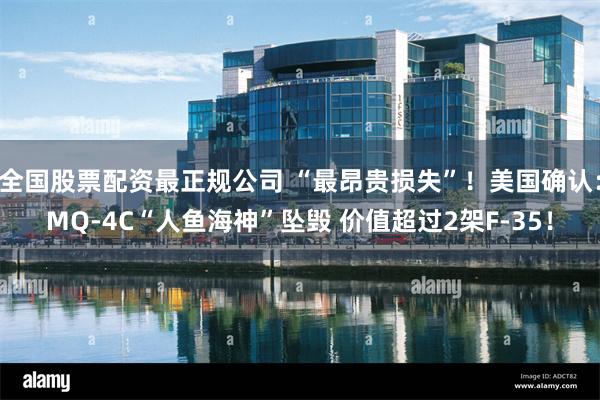 全国股票配资最正规公司 “最昂贵损失”！美国确认：MQ-4C“人鱼海神”坠毁 价值超过2架F-35！