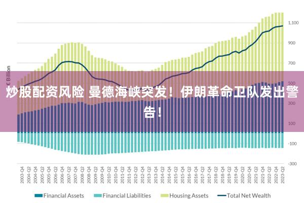 炒股配资风险 曼德海峡突发！伊朗革命卫队发出警告！