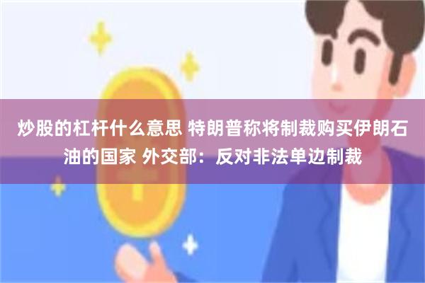 炒股的杠杆什么意思 特朗普称将制裁购买伊朗石油的国家 外交部：反对非法单边制裁