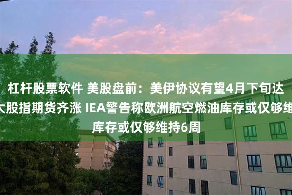 杠杆股票软件 美股盘前：美伊协议有望4月下旬达成 三大股指期货齐涨 IEA警告称欧洲航空燃油库存或仅够维持6周