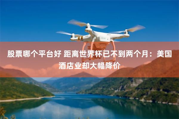 股票哪个平台好 距离世界杯已不到两个月：美国酒店业却大幅降价